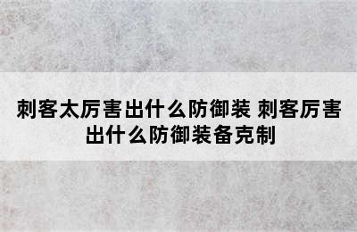 刺客太厉害出什么防御装 刺客厉害出什么防御装备克制